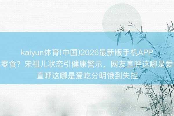 kaiyun体育(中国)2026最新版手机APP下载 凌晨4点吃零食？宋祖儿状态引健康警示，网友直呼这哪是爱吃分明饿到失控