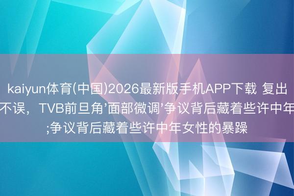 kaiyun体育(中国)2026最新版手机APP下载 复出拍戏带娃两不误，TVB前旦角'面部微调'争议背后藏着些许中年女性的暴躁