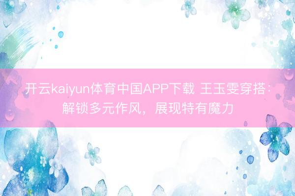 开云kaiyun体育中国APP下载 王玉雯穿搭：解锁多元作风，展现特有魔力