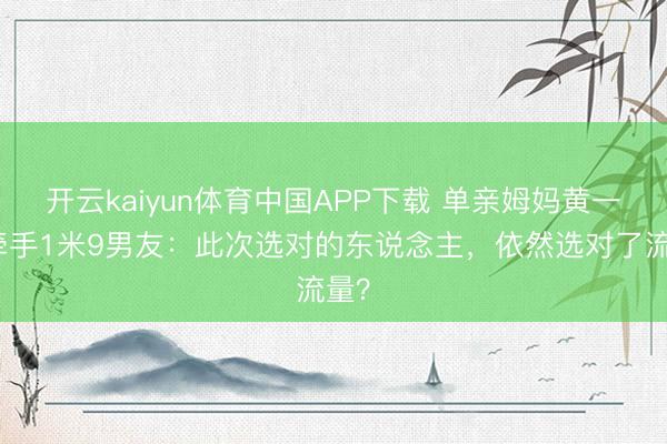 开云kaiyun体育中国APP下载 单亲姆妈黄一鸣牵手1米9男友：此次选对的东说念主，依然选对了流量？