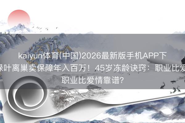 kaiyun体育(中国)2026最新版手机APP下载 TVB绿叶离巢卖保障年入百万！45岁冻龄诀窍：职业比爱情靠谱？
