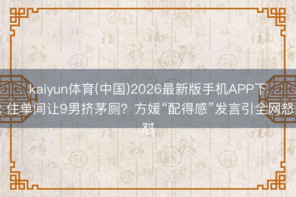 kaiyun体育(中国)2026最新版手机APP下载 住单间让9男挤茅厕？方媛“配得感”发言引全网怒怼