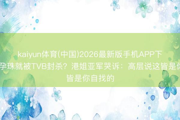 kaiyun体育(中国)2026最新版手机APP下载 成亲孕珠就被TVB封杀？港姐亚军哭诉：高层说这皆是你自找的