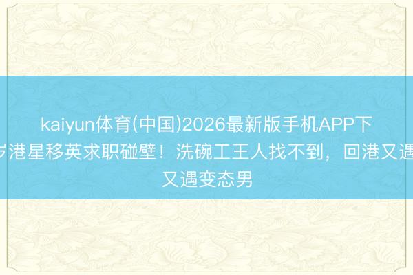 kaiyun体育(中国)2026最新版手机APP下载 48岁港星移英求职碰壁！洗碗工王人找不到，回港又遇变态男