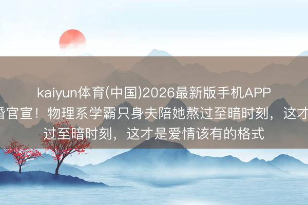 kaiyun体育(中国)2026最新版手机APP下载 38岁黄璐三婚官宣！物理系学霸只身夫陪她熬过至暗时刻，这才是爱情该有的格式