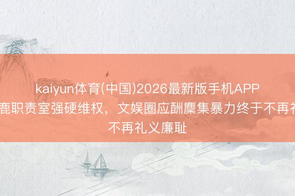 kaiyun体育(中国)2026最新版手机APP下载 白鹿职责室强硬维权，文娱圈应酬麇集暴力终于不再礼义廉耻