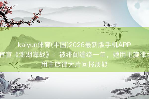 kaiyun体育(中国)2026最新版手机APP下载 赵丽颖官宣《澎湖海战》：被绯闻缠绕一年，她用主旋律大片回报质疑