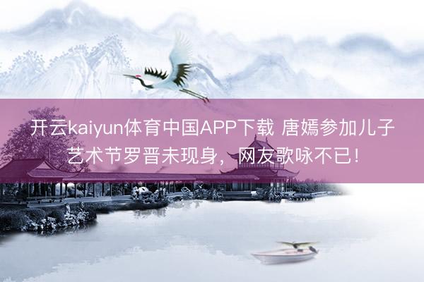 开云kaiyun体育中国APP下载 唐嫣参加儿子艺术节罗晋未现身,网友歌咏不已!