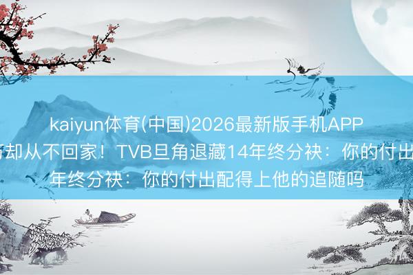 kaiyun体育(中国)2026最新版手机APP下载 老公年薪百万却从不回家！TVB旦角退藏14年终分袂：你的付出配得上他的追随吗