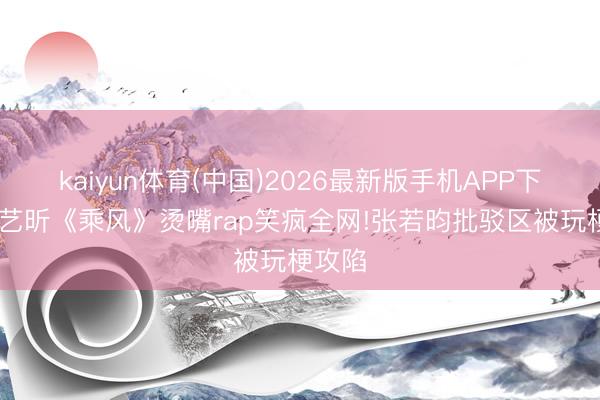 kaiyun体育(中国)2026最新版手机APP下载 唐艺昕《乘风》烫嘴rap笑疯全网!张若昀批驳区被玩梗攻陷