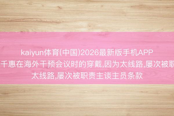 kaiyun体育(中国)2026最新版手机APP下载 艺东谈主万千惠在海外干预会议时的穿戴，因为太线路，屡次被职责主谈主员条款