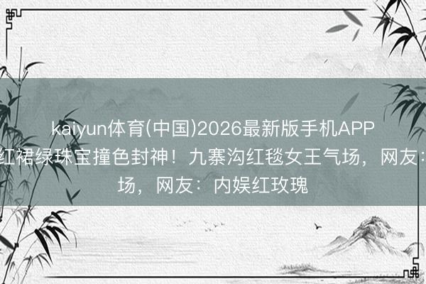 kaiyun体育(中国)2026最新版手机APP下载 赵露想红裙绿珠宝撞色封神！九寨沟红毯女王气场，网友：内娱红玫瑰