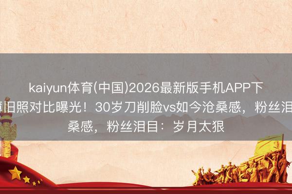 kaiyun体育(中国)2026最新版手机APP下载 谢霆锋稀薄旧照对比曝光！30岁刀削脸vs如今沧桑感，粉丝泪目：岁月太狠