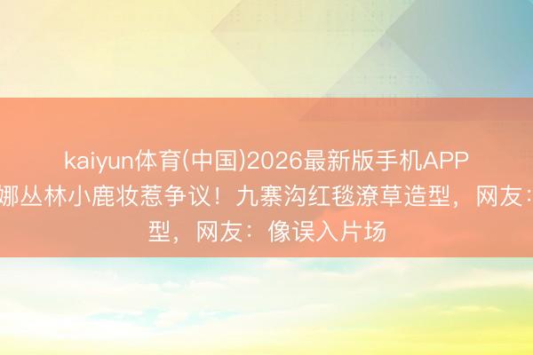 kaiyun体育(中国)2026最新版手机APP下载 欧阳娜娜丛林小鹿妆惹争议！九寨沟红毯潦草造型，网友：像误入片场