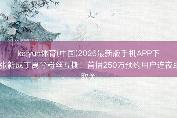 kaiyun体育(中国)2026最新版手机APP下载 张新成丁禹兮粉丝互撕！首播250万预约用户连夜取关