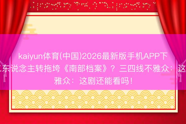 kaiyun体育(中国)2026最新版手机APP下载 30分钟二东说念主转拖垮《南部档案》？三四线不雅众：这剧还能看吗！