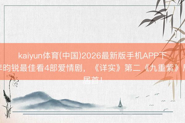 kaiyun体育(中国)2026最新版手机APP下载 李昀锐最佳看4部爱情剧，《详实》第二《九重紫》居首！