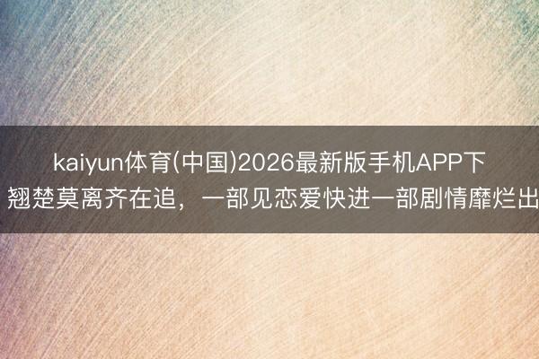 kaiyun体育(中国)2026最新版手机APP下载 翘楚莫离齐在追，一部见恋爱快进一部剧情靡烂出戏