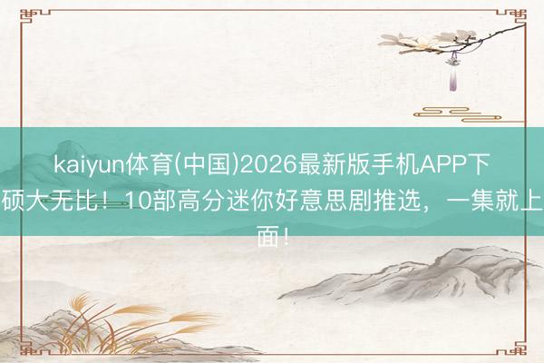 kaiyun体育(中国)2026最新版手机APP下载 硕大无比！10部高分迷你好意思剧推选，一集就上面！
