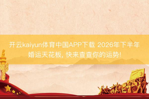 开云kaiyun体育中国APP下载 2026年下半年婚运天花板， 快来查查你的运势!