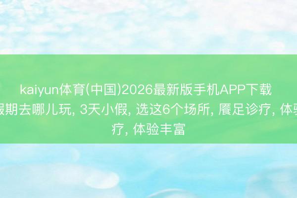 kaiyun体育(中国)2026最新版手机APP下载 端午假期去哪儿玩， 3天小假， 选这6个场所， 餍足诊疗， 体验丰富