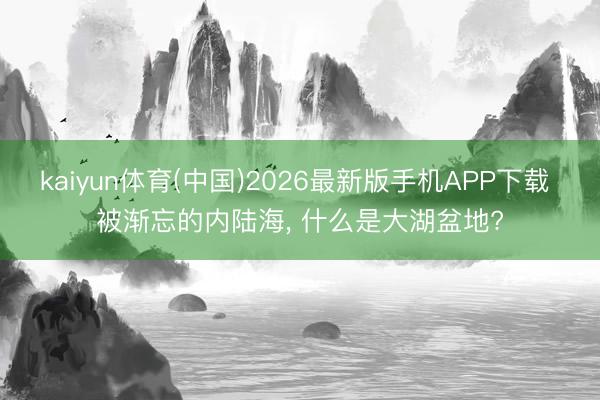 kaiyun体育(中国)2026最新版手机APP下载 被渐忘的内陆海, 什么是大湖盆地?