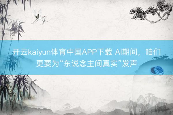 开云kaiyun体育中国APP下载 AI期间，咱们更要为“东说念主间真实”发声