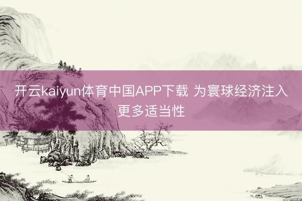 开云kaiyun体育中国APP下载 为寰球经济注入更多适当性