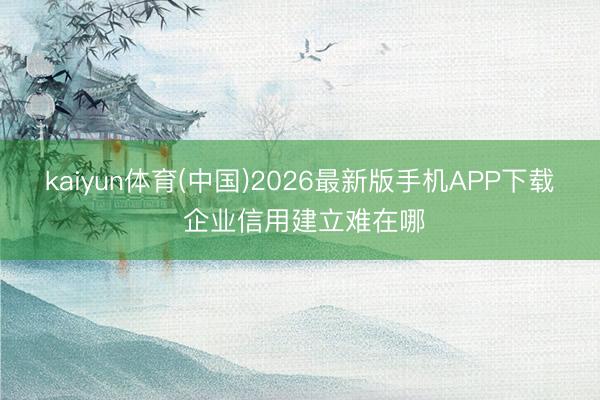 kaiyun体育(中国)2026最新版手机APP下载 企业信用建立难在哪