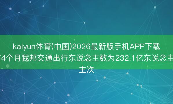 kaiyun体育(中国)2026最新版手机APP下载 前4个月我邦交通出行东说念主数为232.1亿东说念主次