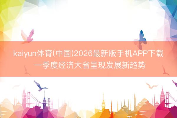 kaiyun体育(中国)2026最新版手机APP下载 一季度经济大省呈现发展新趋势