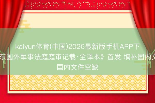 kaiyun体育(中国)2026最新版手机APP下载 《远东国外军事法庭庭审记载·全译本》首发 填补国内文件空缺