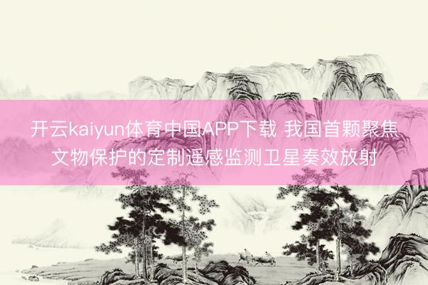开云kaiyun体育中国APP下载 我国首颗聚焦文物保护的定制遥感监测卫星奏效放射