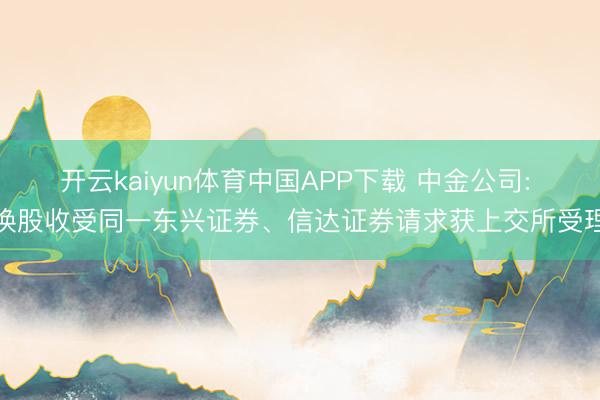 开云kaiyun体育中国APP下载 中金公司: 换股收受同一东兴证券、信达证券请求获上交所受理