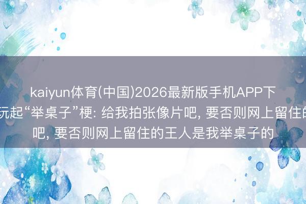 kaiyun体育(中国)2026最新版手机APP下载 李念念手拿芯片玩起“举桌子”梗: 给我拍张像片吧， 要否则网上留住的王人是我举桌子的