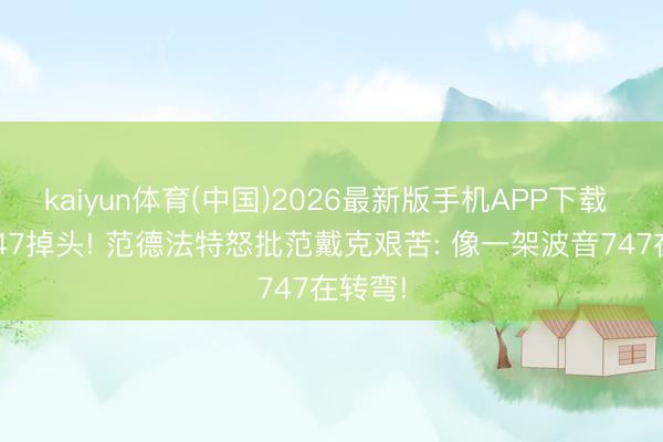 kaiyun体育(中国)2026最新版手机APP下载 波音747掉头! 范德法特怒批范戴克艰苦: 像一架波音747在转弯!