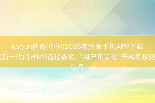 kaiyun体育(中国)2026最新版手机APP下载 全新一代问界M9首批委派， “用户年青化”开释积极信号