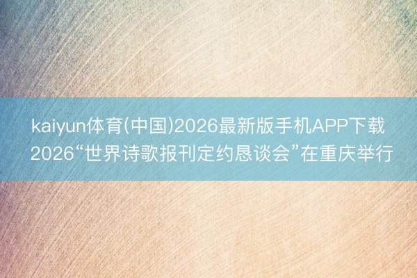 kaiyun体育(中国)2026最新版手机APP下载 2026“世界诗歌报刊定约恳谈会”在重庆举行