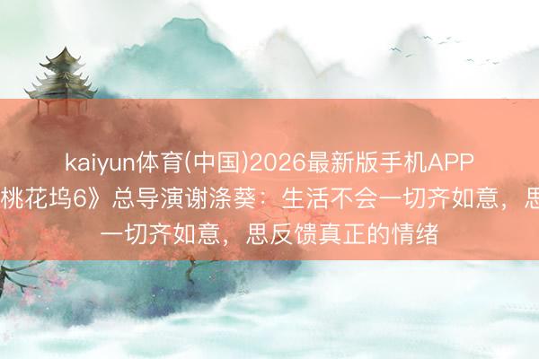 kaiyun体育(中国)2026最新版手机APP下载 《五十公里桃花坞6》总导演谢涤葵：生活不会一切齐如意，思反馈真正的情绪