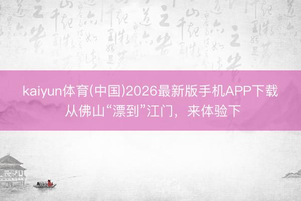 kaiyun体育(中国)2026最新版手机APP下载 从佛山“漂到”江门，来体验下