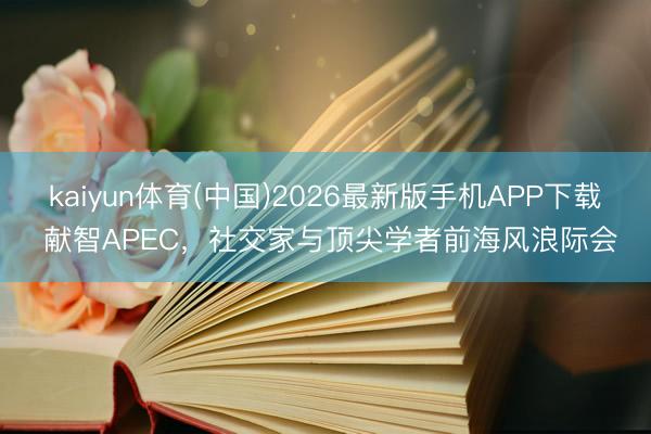 kaiyun体育(中国)2026最新版手机APP下载 献智APEC,社交家与顶尖学者前海风浪际会