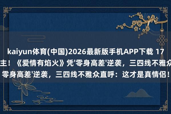 kaiyun体育(中国)2026最新版手机APP下载 174cm男主VS172cm女主！《爱情有焰火》凭'零身高差'逆袭，三四线不雅众直呼：这才是真情侣！