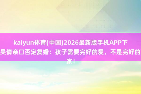 kaiyun体育(中国)2026最新版手机APP下载 吴倩亲口否定复婚：孩子需要完好的爱，不是完好的家！