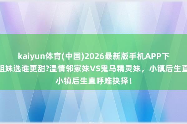 kaiyun体育(中国)2026最新版手机APP下载 双胞胎姐妹选谁更甜?温情邻家妹VS鬼马精灵妹，小镇后生直呼难抉择！
