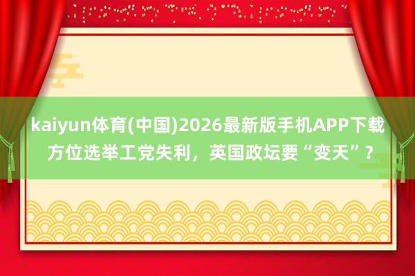 kaiyun体育(中国)2026最新版手机APP下载 方位选举工党失利，英国政坛要“变天”？