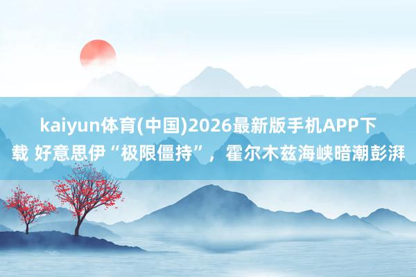 kaiyun体育(中国)2026最新版手机APP下载 好意思伊“极限僵持”，霍尔木兹海峡暗潮彭湃