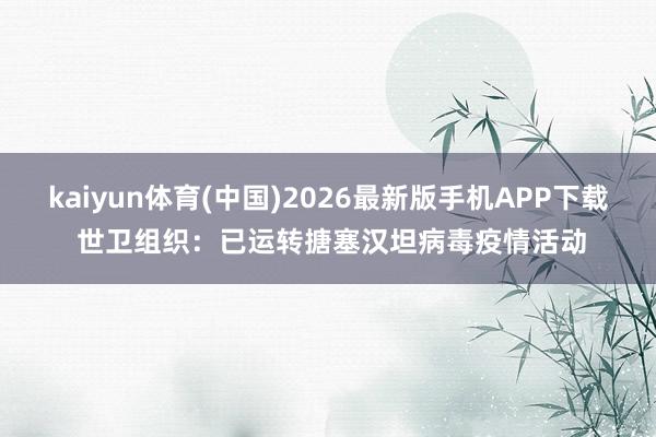 kaiyun体育(中国)2026最新版手机APP下载 世卫组织：已运转搪塞汉坦病毒疫情活动