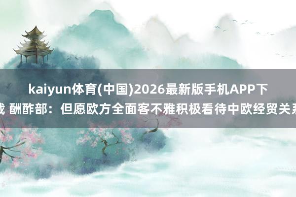 kaiyun体育(中国)2026最新版手机APP下载 酬酢部:但愿欧方全面客不雅积极看待中欧经贸关系
