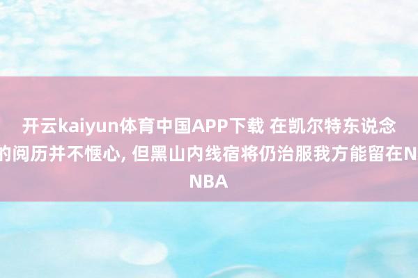 开云kaiyun体育中国APP下载 在凯尔特东说念主的阅历并不惬心， 但黑山内线宿将仍治服我方能留在NBA