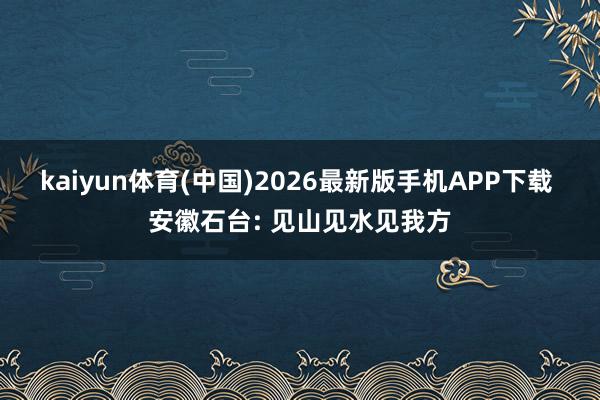 kaiyun体育(中国)2026最新版手机APP下载 安徽石台: 见山见水见我方